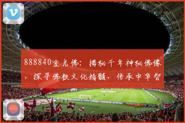 888840金光佛：揭秘千年神秘佛像，探寻佛教文化精髓，传承中华智慧之光