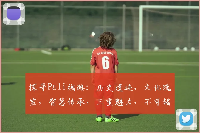 探寻Pali线路：历史遗迹，文化瑰宝，智慧传承，三重魅力，不可错过