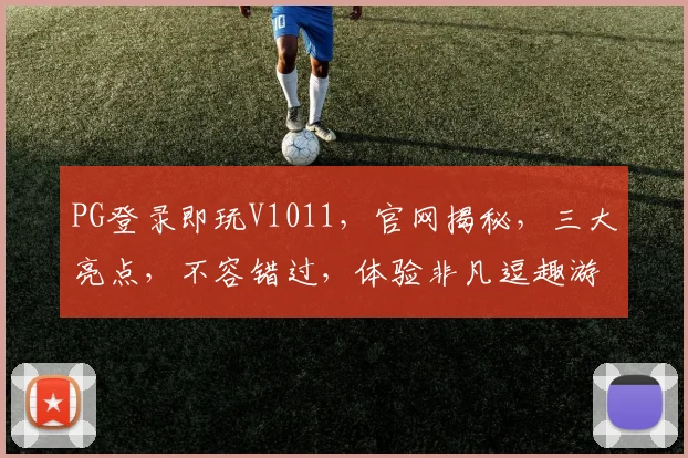 PG登录即玩V1011，官网揭秘，三大亮点，不容错过，体验非凡逗趣游戏