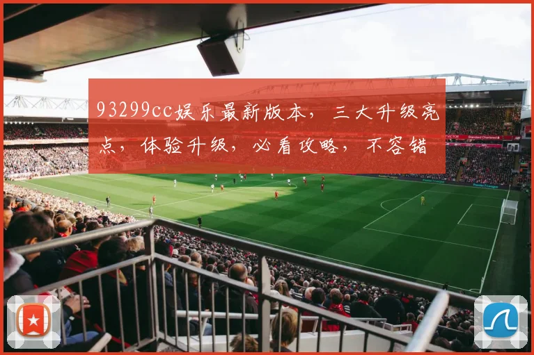 93299cc娱乐最新版本，三大升级亮点，体验升级，必看攻略，不容错过