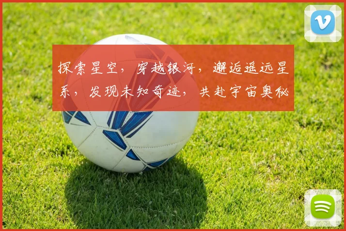 探索星空，穿越银河，邂逅遥远星系，发现未知奇迹，共赴宇宙奥秘之旅