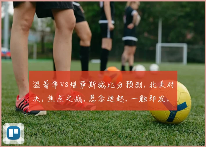 温哥华vs堪萨斯城比分预测,北美对决,焦点之战,悬念迭起,一触即发,谁将问鼎