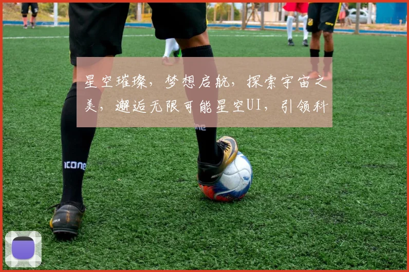 星空璀璨，梦想启航，探索宇宙之美，邂逅无限可能星空UI，引领科技视觉盛宴