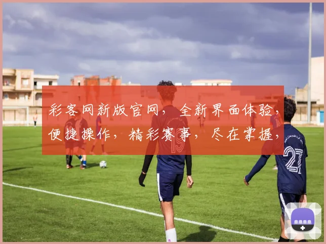 彩客网新版官网，全新界面体验，便捷操作，精彩赛事，尽在掌握，专业推荐，不容错过，立即访问