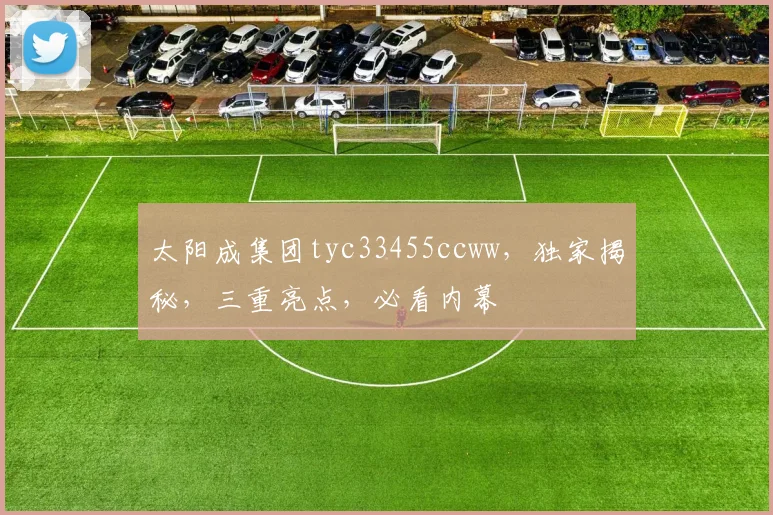 太阳成集团tyc33455ccww，独家揭秘，三重亮点，必看内幕