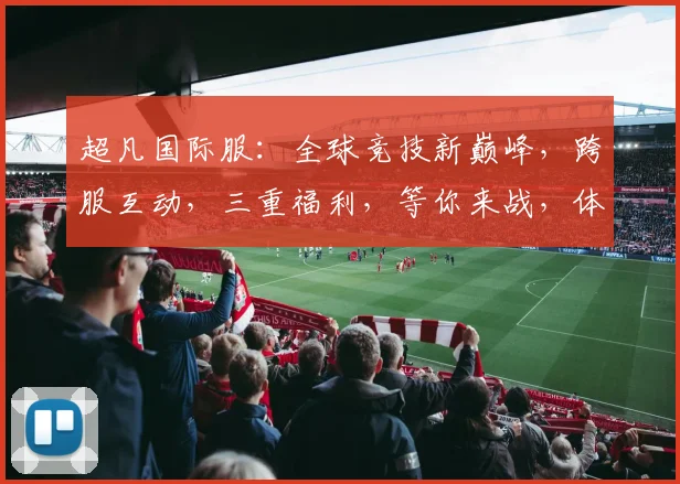 超凡国际服：全球竞技新巅峰，跨服互动，三重福利，等你来战，体验非凡