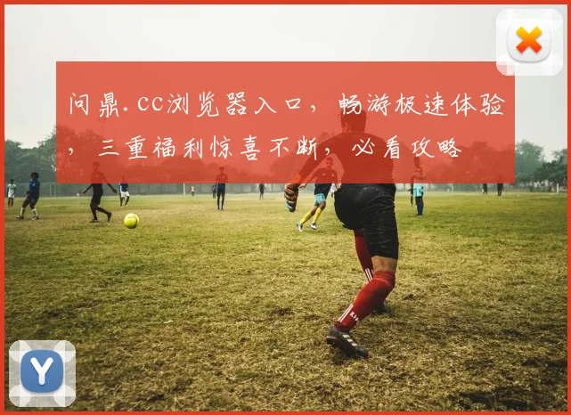 问鼎.cc浏览器入口，畅游极速体验，三重福利惊喜不断，必看攻略
