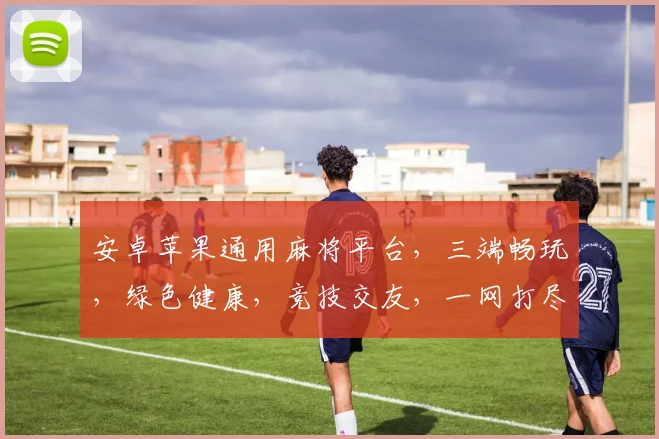 安卓苹果通用麻将平台，三端畅玩，绿色健康，竞技交友，一网打尽