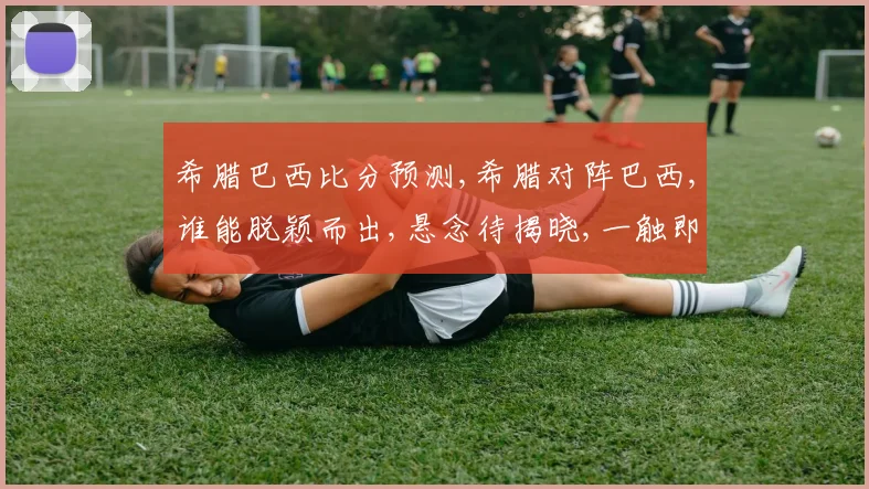 希腊巴西比分预测,希腊对阵巴西,谁能脱颖而出,悬念待揭晓,一触即发