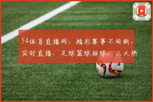 54体育直播网，精彩赛事不间断，实时直播，足球篮球排球，三大热门赛事，一网打尽，尽享激情