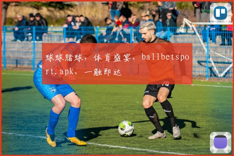 球球赌球，体育盛宴，ballbetsport.apk，一触即达
