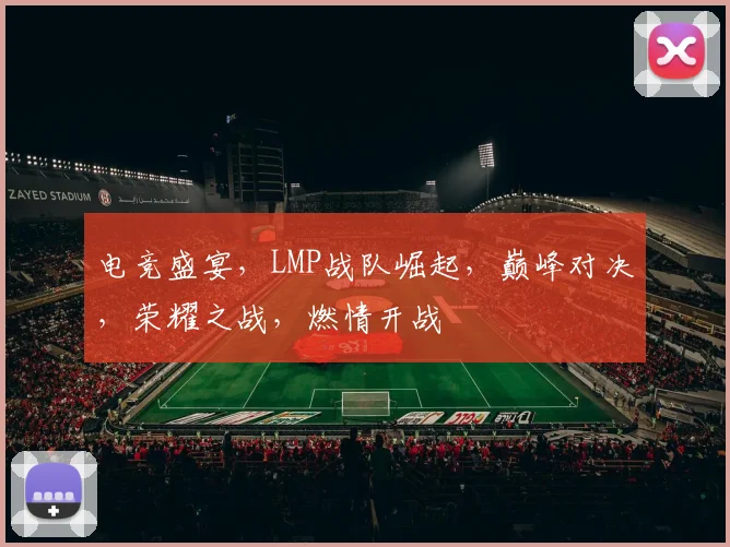 电竞盛宴，LMP战队崛起，巅峰对决，荣耀之战，燃情开战