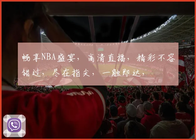 畅享NBA盛宴，高清直播，精彩不容错过，尽在指尖，一触即达，