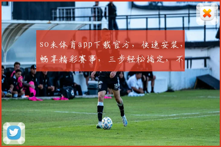 so米体育app下载官方，快速安装，畅享精彩赛事，三步轻松搞定，不容错过