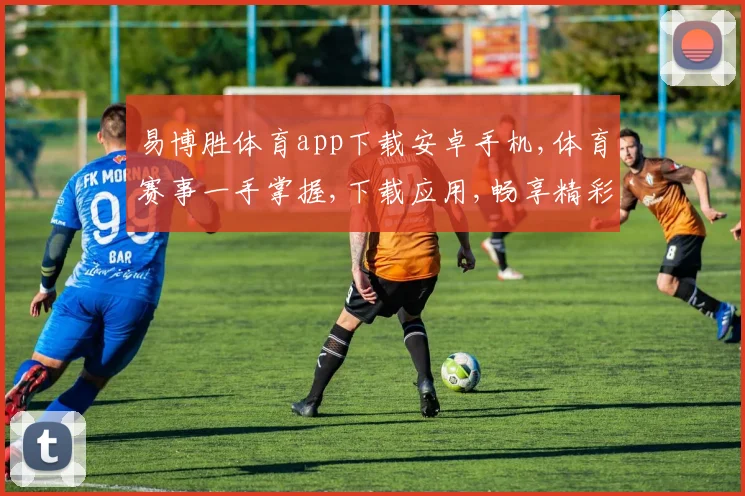 易博胜体育app下载安卓手机,体育赛事一手掌握,下载应用,畅享精彩,一触即达