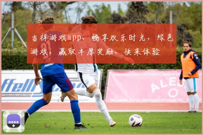吉祥游戏app，畅享欢乐时光，绿色游戏，赢取丰厚奖励，快来体验