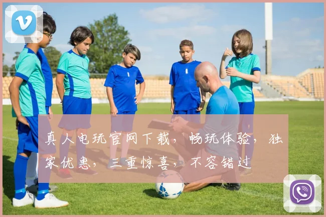 真人电玩官网下载，畅玩体验，独家优惠，三重惊喜，不容错过
